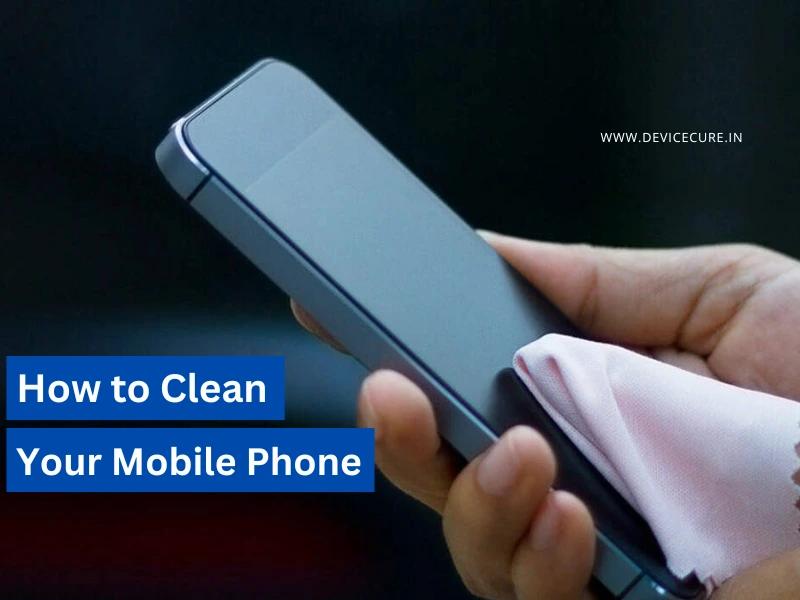 How to Clean Your Mobile Phone: Easy & Effective Tips